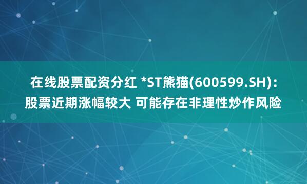 在线股票配资分红 *ST熊猫(600599.SH)：股票近期涨幅较大 可能存在非理性炒作风险
