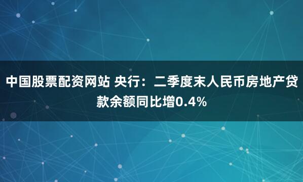 中国股票配资网站 央行：二季度末人民币房地产贷款余额同比增0.4%
