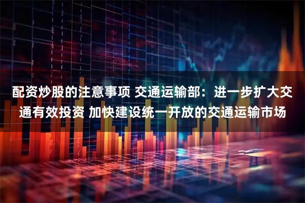 配资炒股的注意事项 交通运输部：进一步扩大交通有效投资 加快建设统一开放的交通运输市场
