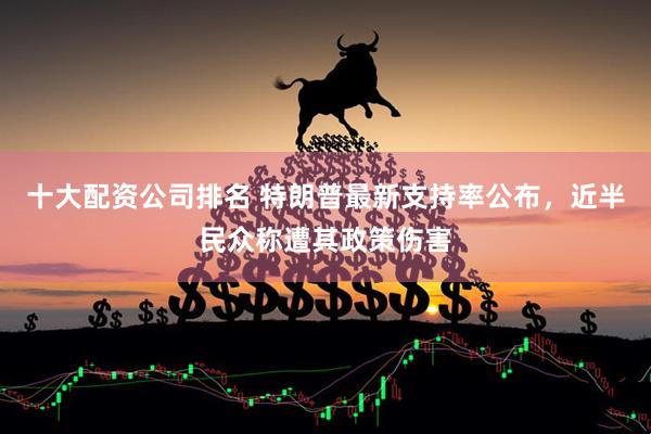 十大配资公司排名 特朗普最新支持率公布，近半民众称遭其政策伤害