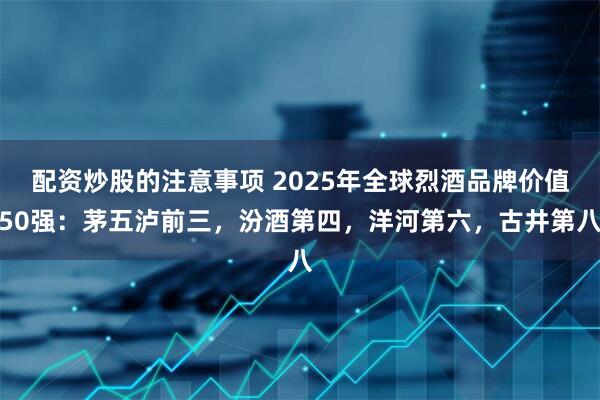 配资炒股的注意事项 2025年全球烈酒品牌价值50强：茅五泸前三，汾酒第四，洋河第六，古井第八