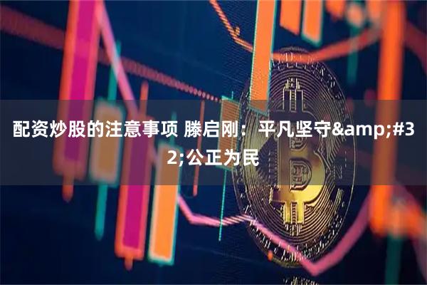 配资炒股的注意事项 滕启刚：平凡坚守 公正为民