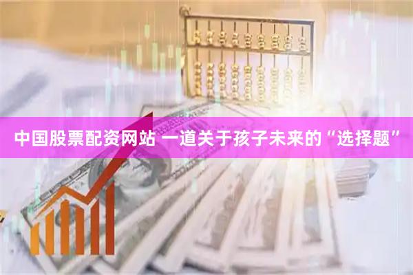中国股票配资网站 一道关于孩子未来的“选择题”