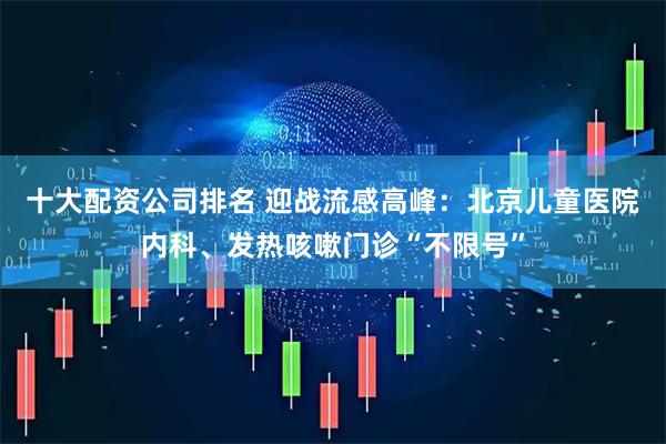 十大配资公司排名 迎战流感高峰：北京儿童医院内科、发热咳嗽门诊“不限号”